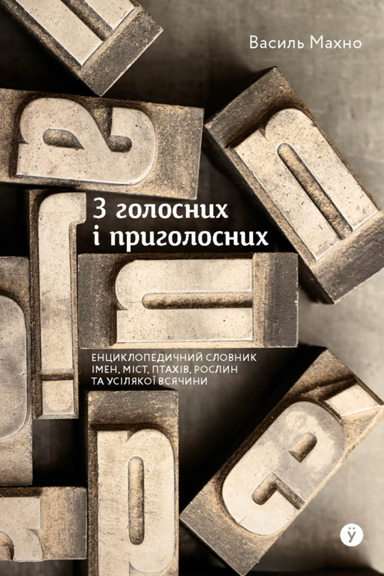 «З голосних і приголосних: енциклопедичний словник імен, міст, птахів, рослин та усякої всячини» – Василь Махно