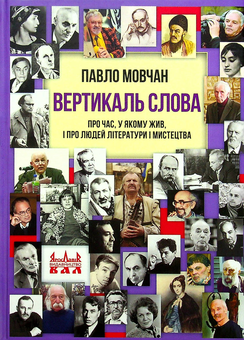 «Вертикаль слова. Про час, у якому жив, і про людей літератури і мистецтва» – ПАВЛО МИХАЙЛОВИЧ МОВЧАН