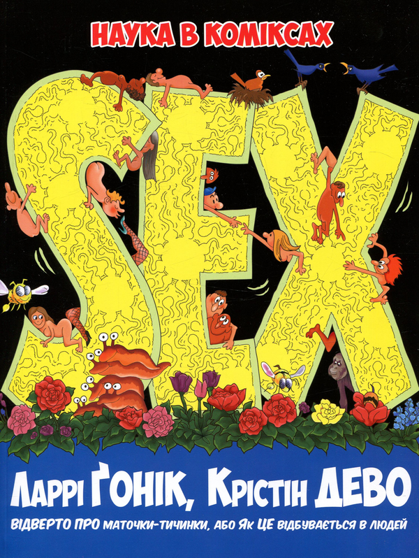 «НАУКА В КОМІКСАХ. SEX» – ЛАРРІ ҐОНІК, КРІСТІН ДЕВО

Ця книга є українським перекладом англомовного видання «The Cartoon Guide to Sex» авторства ЛАРРІ ҐОНІК та КРІСТІН ДЕВО. Вона поєднує наукову точність із гумористичним підходом, розглядаючи теми сексуальності, репродукції, статевої ідентичності, здоров’я та комунікації між партнерами. Видання призначене для молоді та дорослих, які прагнуть отримати достовірну інформацію про сексуальність у доступній та невимушеній формі.