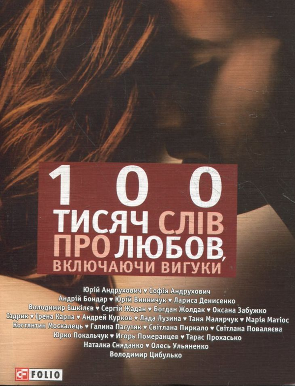 «100 ТИСЯЧ СЛІВ ПРО ЛЮБОВ, ВКЛЮЧАЮЧИ ВИГУКИ» – ЮРІЙ АНДРУХОВИЧ, СОФІЯ АНДРУХОВИЧ, АНДРІЙ БОНДАР, ЮРІЙ ВИННИЧУК, ЛАРИСА ДЕНИСЕНКО, ВОЛОДИМИР ЄШКІЛЄВ, СЕРГІЙ ЖАДАН, БОГДАН ЖОЛДАК, ОКСАНА ЗАБУЖКО, ЮРІЙ ІЗДРИК, ІРЕНА КАРПА, АНДРІЙ КУРКОВ, ЛАДА ЛУЗІНА, ТАНЯ МАЛЯРЧУК, МАРІЯ МАТІОС, КОСТЯНТИН МОСКАЛЕЦЬ, ГАЛИНА ПАГУТЯК, СВІТЛАНА ПИРКАЛО, СВІТЛАНА ПОВАЛЯЄВА, ЮРКО ПОКАЛЬЧУК, ІГОР ПОМЕРАНЦЕВ, ТАРАС ПРОХАСЬКО, НАТАЛКА СНЯДАНКО, ОЛЕСЬ УЛЬЯНЕНКО, ВОЛОДИМИР ЦИБУЛЬКО