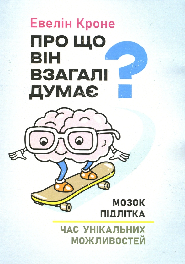 «Про що він взагалі думає? Мозок підлітка. Час унікальних можливостей» – ЕВЕЛІН КРОНЕ